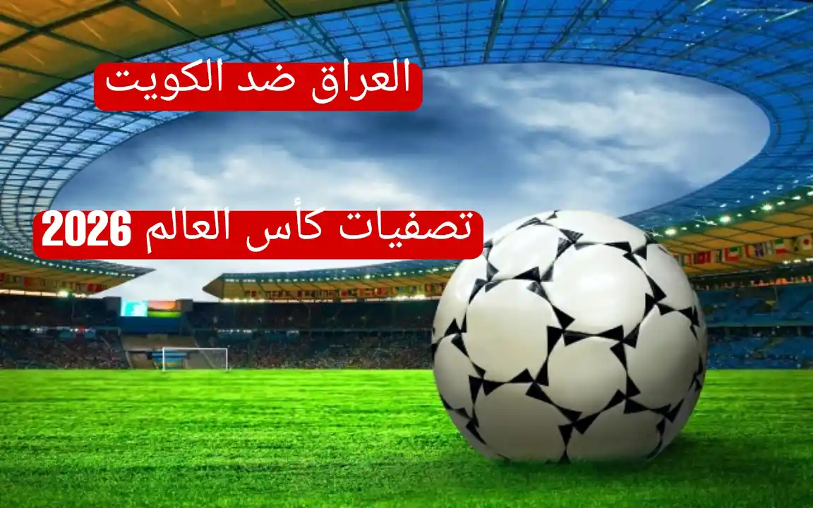 موعد مباراة العراق ضد الكويت في تصفيات كأس العالم 2026: والقنوات الناقلة